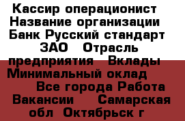 Кассир-операционист › Название организации ­ Банк Русский стандарт, ЗАО › Отрасль предприятия ­ Вклады › Минимальный оклад ­ 35 000 - Все города Работа » Вакансии   . Самарская обл.,Октябрьск г.